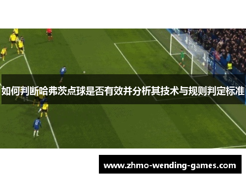 如何判断哈弗茨点球是否有效并分析其技术与规则判定标准 如何判断哈弗茨点球是否有效并分析其技术与规则判定标准