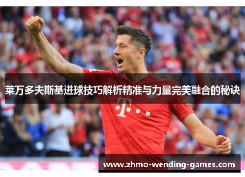 莱万多夫斯基进球技巧解析精准与力量完美融合的秘诀