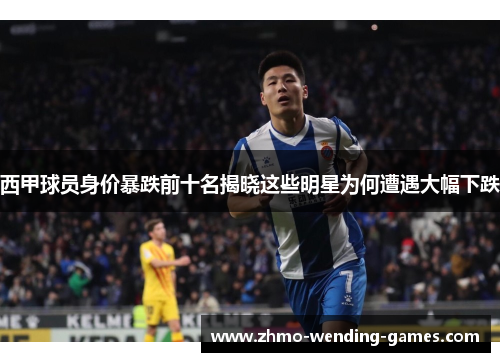 西甲球员身价暴跌前十名揭晓这些明星为何遭遇大幅下跌 西甲球员身价暴跌前十名揭晓这些明星为何遭遇大幅下跌