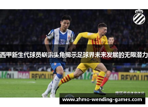 西甲新生代球员崭露头角揭示足球界未来发展的无限潜力