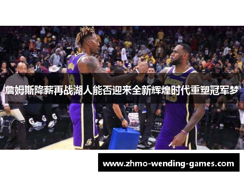 詹姆斯降薪再战湖人能否迎来全新辉煌时代重塑冠军梦