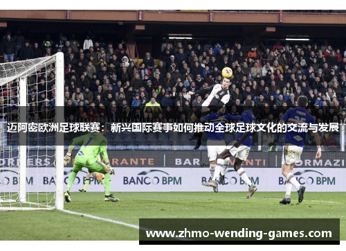迈阿密欧洲足球联赛：新兴国际赛事如何推动全球足球文化的交流与发展