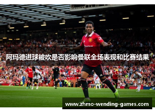 阿玛德进球被吹是否影响曼联全场表现和比赛结果