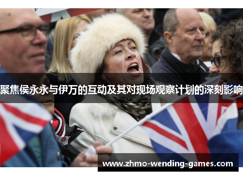 聚焦侯永永与伊万的互动及其对现场观察计划的深刻影响 聚焦侯永永与伊万的互动及其对现场观察计划的深刻影响