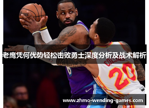 老鹰凭何优势轻松击败勇士深度分析及战术解析 老鹰凭何优势轻松击败勇士深度分析及战术解析