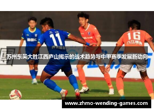 苏州东吴大胜江西庐山揭示的战术趋势与中甲赛季发展新动向