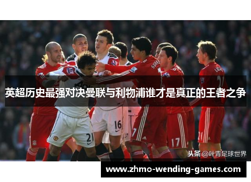 英超历史最强对决曼联与利物浦谁才是真正的王者之争 英超历史最强对决曼联与利物浦谁才是真正的王者之争