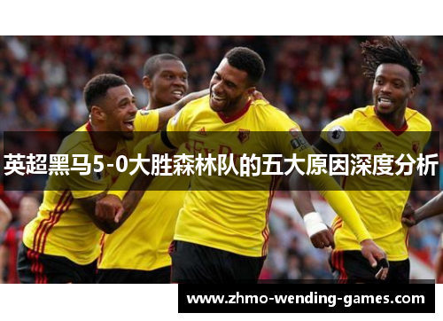 英超黑马5-0大胜森林队的五大原因深度分析 英超黑马5-0大胜森林队的五大原因深度分析