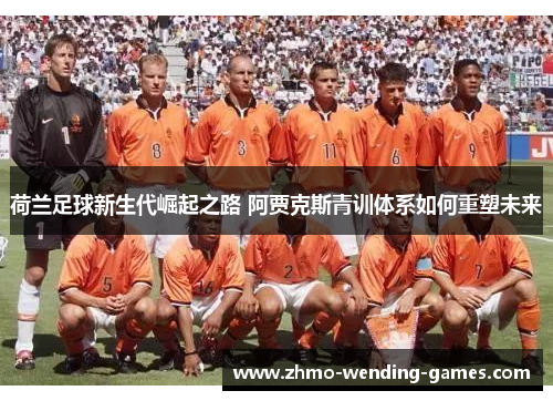 荷兰足球新生代崛起之路 阿贾克斯青训体系如何重塑未来