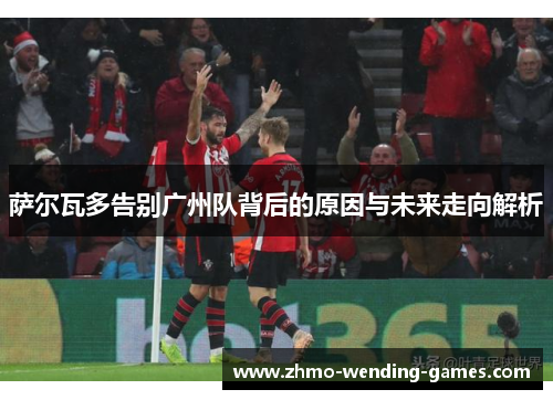 萨尔瓦多告别广州队背后的原因与未来走向解析