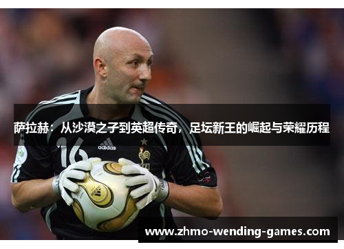 萨拉赫：从沙漠之子到英超传奇，足坛新王的崛起与荣耀历程