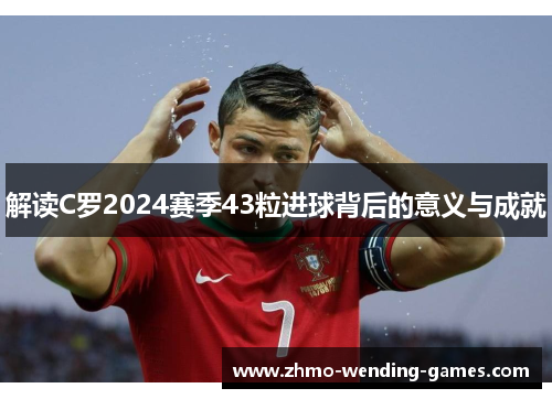 解读C罗2024赛季43粒进球背后的意义与成就 解读C罗2024赛季43粒进球背后的意义与成就