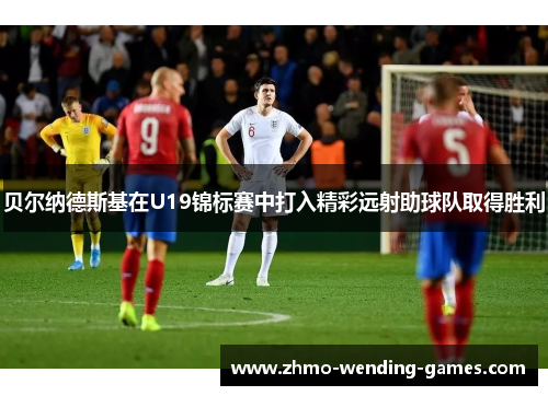 贝尔纳德斯基在U19锦标赛中打入精彩远射助球队取得胜利