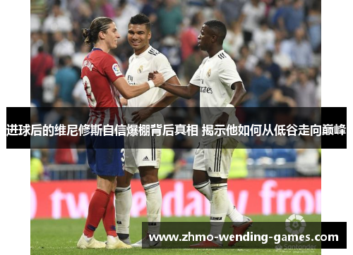 进球后的维尼修斯自信爆棚背后真相 揭示他如何从低谷走向巅峰