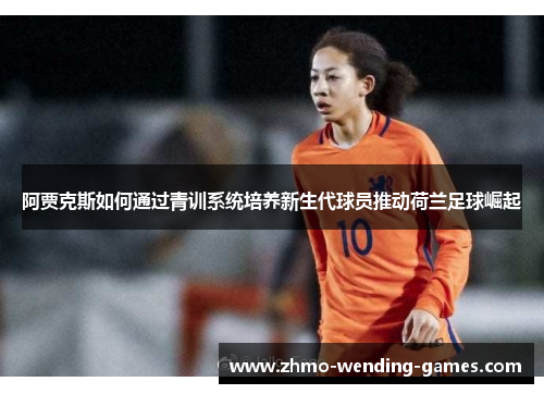 阿贾克斯如何通过青训系统培养新生代球员推动荷兰足球崛起