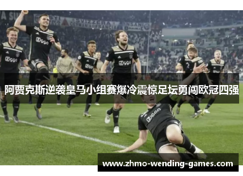 阿贾克斯逆袭皇马小组赛爆冷震惊足坛勇闯欧冠四强