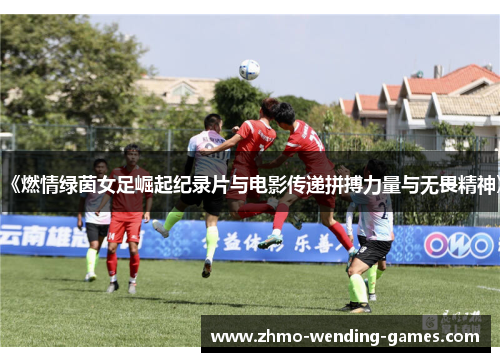 《燃情绿茵女足崛起纪录片与电影传递拼搏力量与无畏精神》 《燃情绿茵女足崛起纪录片与电影传递拼搏力量与无畏精神》