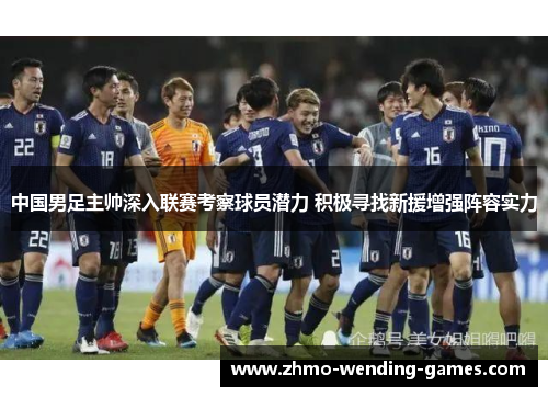 中国男足主帅深入联赛考察球员潜力 积极寻找新援增强阵容实力 中国男足主帅深入联赛考察球员潜力 积极寻找新援增强阵容实力