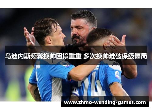 乌迪内斯频繁换帅困境重重 多次换帅难破保级僵局