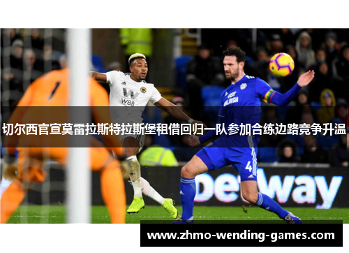 切尔西官宣莫雷拉斯特拉斯堡租借回归一队参加合练边路竞争升温